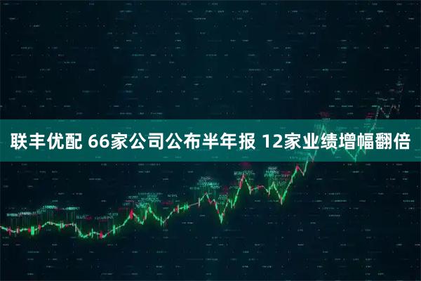 联丰优配 66家公司公布半年报 12家业绩增幅翻倍