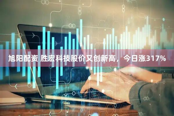 旭阳配资 胜宏科技股价又创新高，今日涨317%