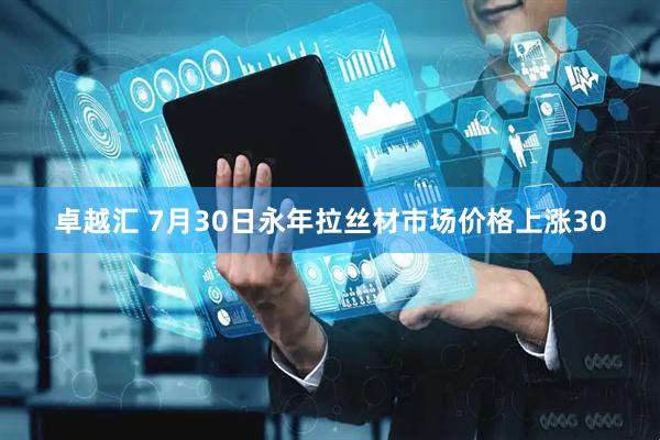 卓越汇 7月30日永年拉丝材市场价格上涨30