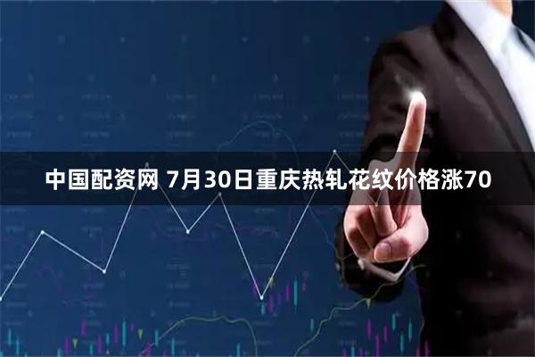 中国配资网 7月30日重庆热轧花纹价格涨70