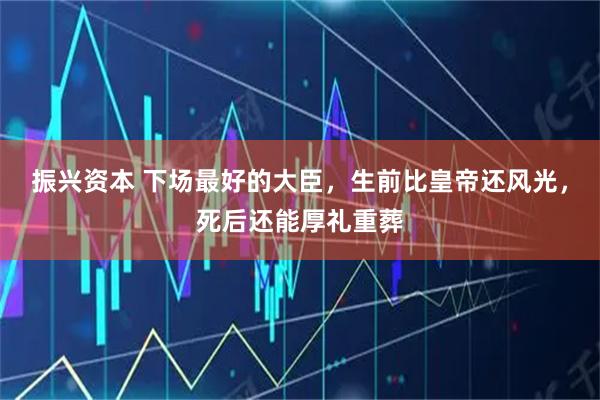 振兴资本 下场最好的大臣，生前比皇帝还风光，死后还能厚礼重葬
