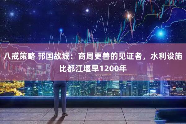 八戒策略 邘国故城：商周更替的见证者，水利设施比都江堰早1200年