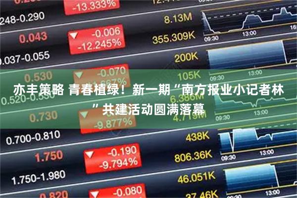 亦丰策略 青春植绿！新一期“南方报业小记者林”共建活动圆满落幕