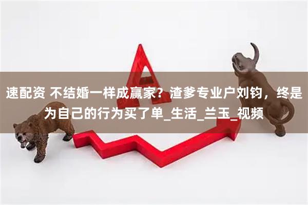 速配资 不结婚一样成赢家？渣爹专业户刘钧，终是为自己的行为买了单_生活_兰玉_视频
