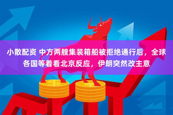 小散配资 中方两艘集装箱船被拒绝通行后，全球各国等着看北京反应，伊朗突然改主意