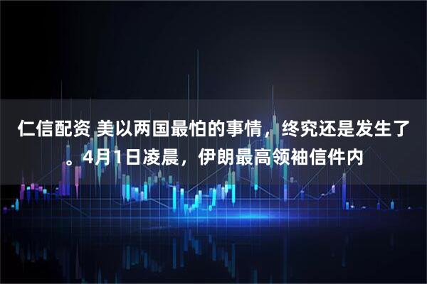 仁信配资 美以两国最怕的事情，终究还是发生了。4月1日凌晨，伊朗最高领袖信件内