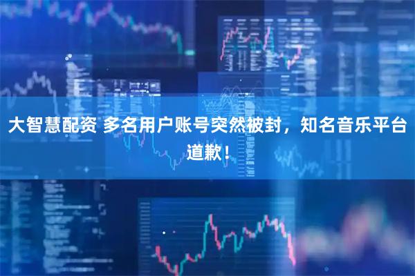 大智慧配资 多名用户账号突然被封，知名音乐平台道歉！
