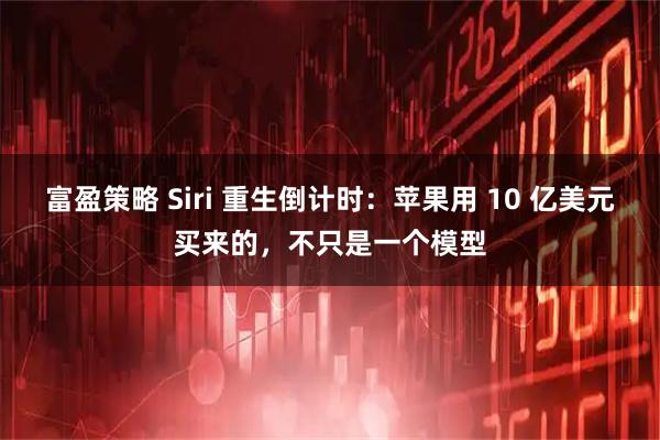 富盈策略 Siri 重生倒计时：苹果用 10 亿美元买来的，不只是一个模型