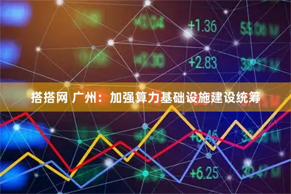 搭搭网 广州：加强算力基础设施建设统筹