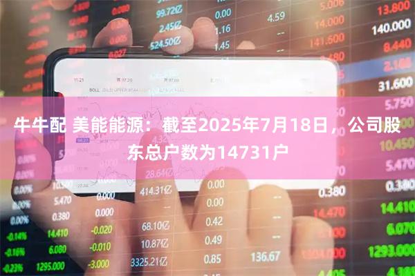 牛牛配 美能能源：截至2025年7月18日，公司股东总户数为14731户