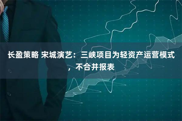 长盈策略 宋城演艺：三峡项目为轻资产运营模式，不合并报表