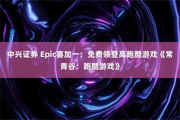 中兴证券 Epic喜加一：免费领登高跑酷游戏《常青谷：跑酷游戏》