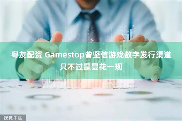 粤友配资 Gamestop曾坚信游戏数字发行渠道只不过是昙花一现