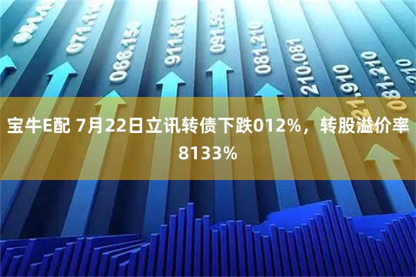 宝牛E配 7月22日立讯转债下跌012%，转股溢价率8133%