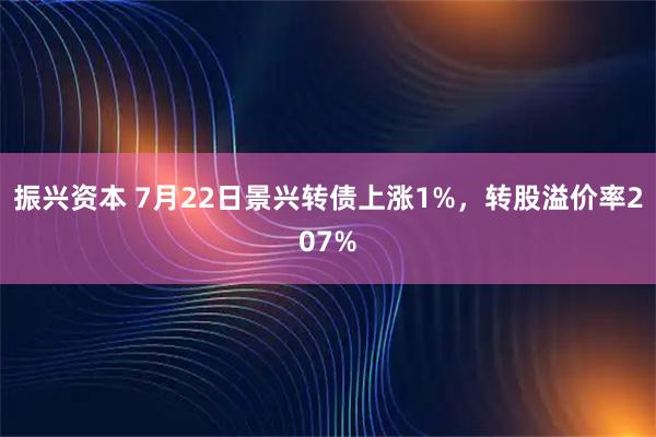 振兴资本 7月22日景兴转债上涨1%，转股溢价率207%