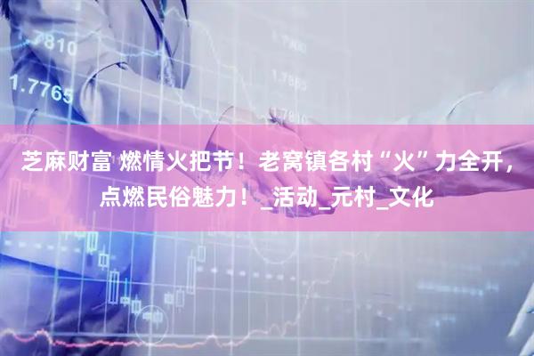 芝麻财富 燃情火把节！老窝镇各村“火”力全开，点燃民俗魅力！_活动_元村_文化