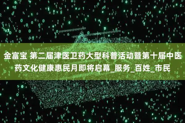 金富宝 第二届津医卫药大型科普活动暨第十届中医药文化健康惠民月即将启幕_服务_百姓_市民