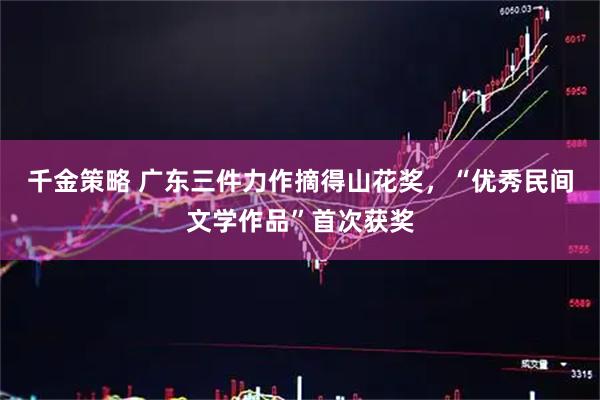 千金策略 广东三件力作摘得山花奖，“优秀民间文学作品”首次获奖