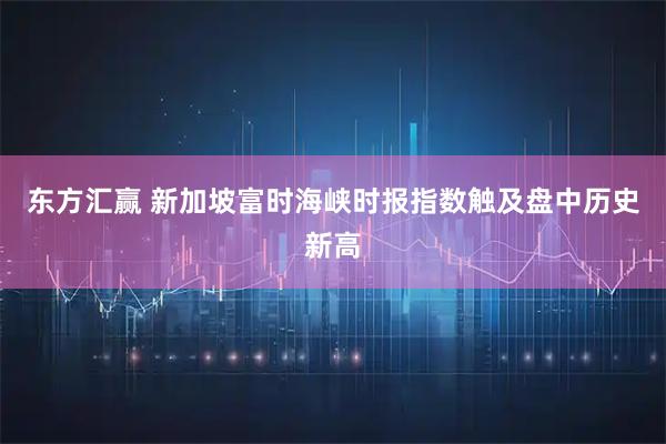 东方汇赢 新加坡富时海峡时报指数触及盘中历史新高
