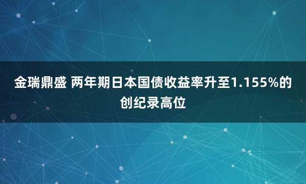 金瑞鼎盛 两年期日本国债收益率升至1.155%的创纪录高位