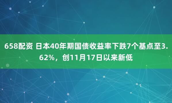 658配资 日本40年期国债收益率下跌7个基点至3.62%，创11月17日以来新低