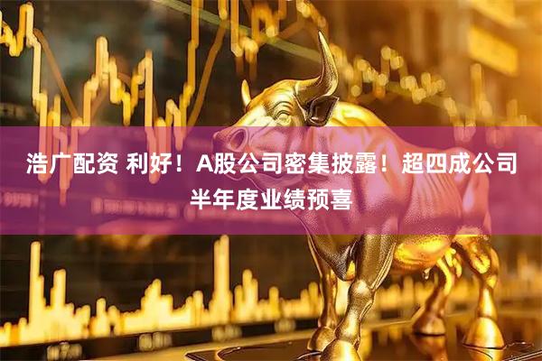 浩广配资 利好！A股公司密集披露！超四成公司半年度业绩预喜