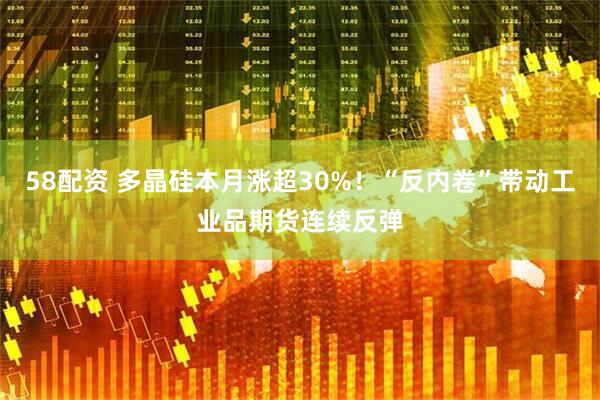 58配资 多晶硅本月涨超30%！“反内卷”带动工业品期货连续反弹